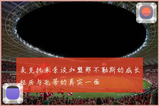 麦克托米奈谈加盟那不勒斯的成长经历与孔蒂的真实一面