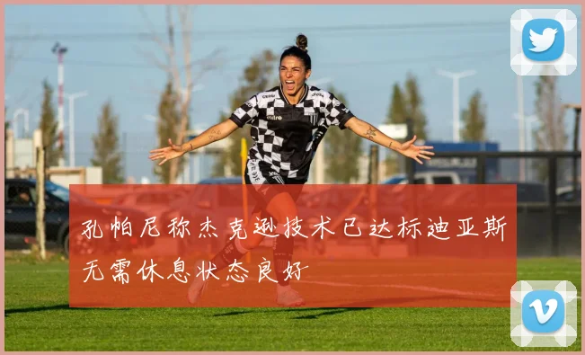 孔帕尼称杰克逊技术已达标迪亚斯无需休息状态良好