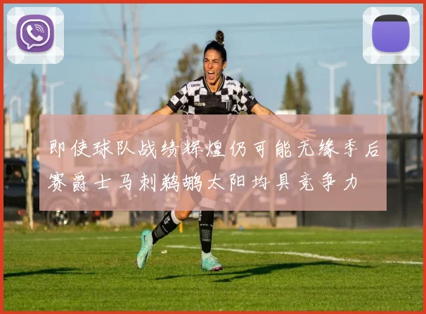 即使球队战绩辉煌仍可能无缘季后赛爵士马刺鹈鹕太阳均具竞争力