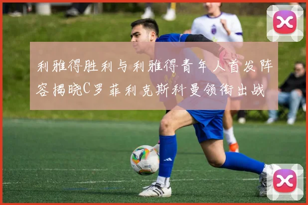 利雅得胜利与利雅得青年人首发阵容揭晓C罗菲利克斯科曼领衔出战