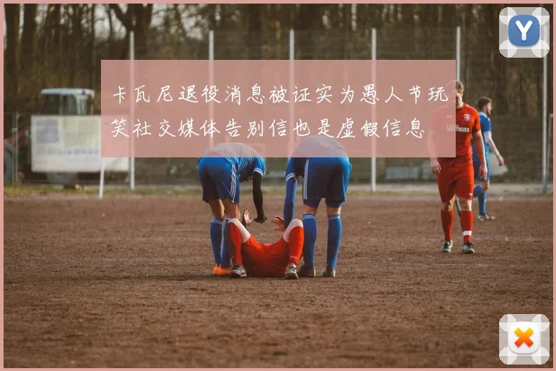 卡瓦尼退役消息被证实为愚人节玩笑社交媒体告别信也是虚假信息