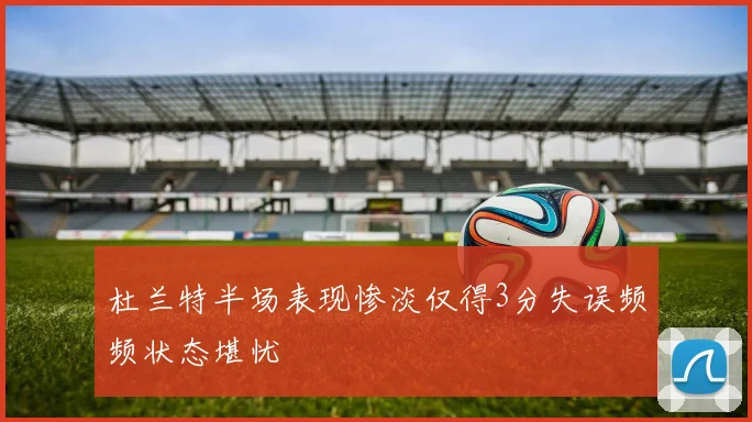 杜兰特半场表现惨淡仅得3分失误频频状态堪忧