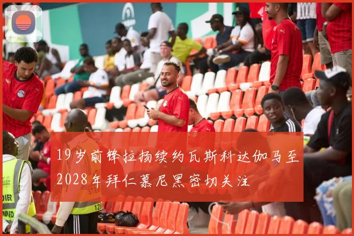 19岁前锋拉扬续约瓦斯科达伽马至2028年拜仁慕尼黑密切关注