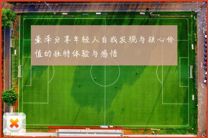豪泽分享年轻人自我发现与核心价值的独特体验与感悟