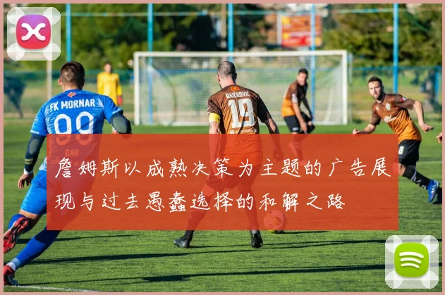 詹姆斯以成熟决策为主题的广告展现与过去愚蠢选择的和解之路