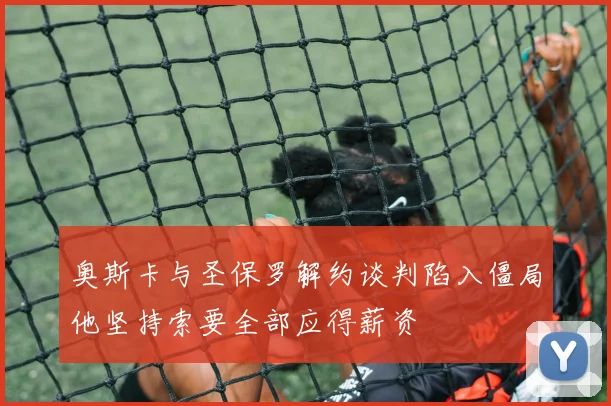 奥斯卡与圣保罗解约谈判陷入僵局他坚持索要全部应得薪资