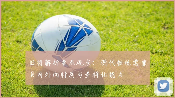 旧将解析鲁尼观点：现代教练需兼具内外向特质与多样化能力