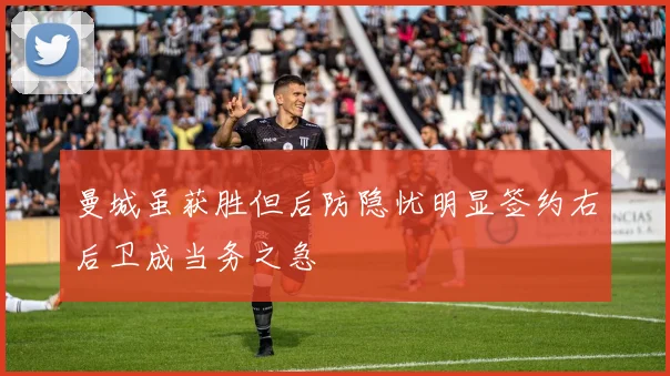 曼城虽获胜但后防隐忧明显签约右后卫成当务之急