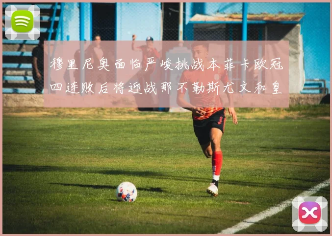 穆里尼奥面临严峻挑战本菲卡欧冠四连败后将迎战那不勒斯尤文和皇马