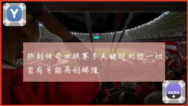 热刺传奇回顾赛季关键时刻称一切皆有可能再创辉煌
