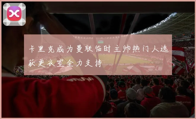 卡里克成为曼联临时主帅热门人选获更衣室全力支持