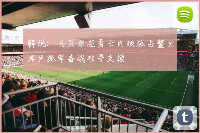 解说：戈贝尔在勇士内线独占鳌头库里孤军奋战难寻支援