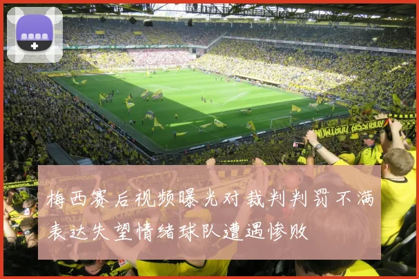 梅西赛后视频曝光对裁判判罚不满表达失望情绪球队遭遇惨败