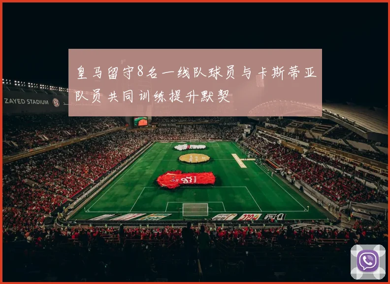 皇马留守8名一线队球员与卡斯蒂亚队员共同训练提升默契