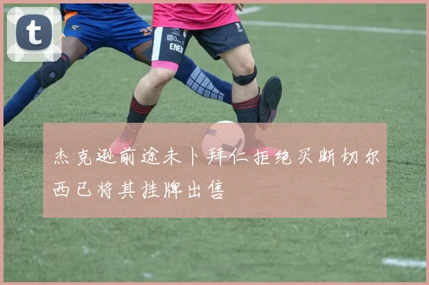 杰克逊前途未卜拜仁拒绝买断切尔西已将其挂牌出售