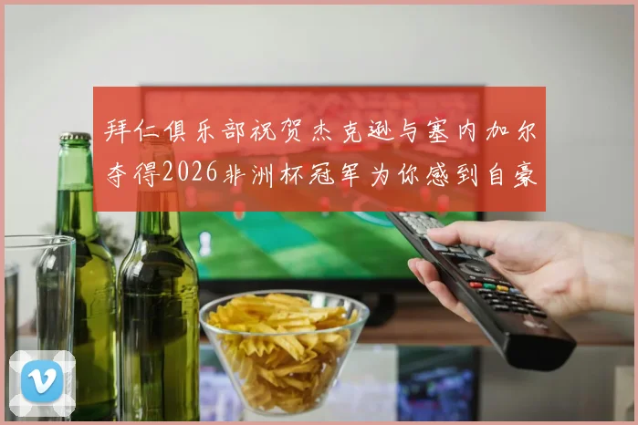 拜仁俱乐部祝贺杰克逊与塞内加尔夺得2026非洲杯冠军为你感到自豪