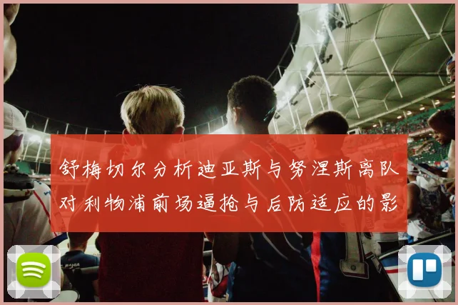 舒梅切尔分析迪亚斯与努涅斯离队对利物浦前场逼抢与后防适应的影响