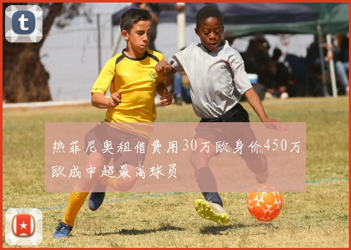 热菲尼奥租借费用30万欧身价450万欧成中超最高球员