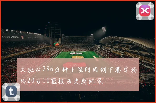 文班以286分钟上场时间创下赛季场均20分10篮板历史新纪录