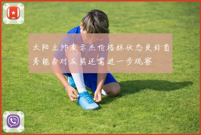 太阳主帅表示杰伦格林状态良好首秀能否对灰熊还需进一步观察