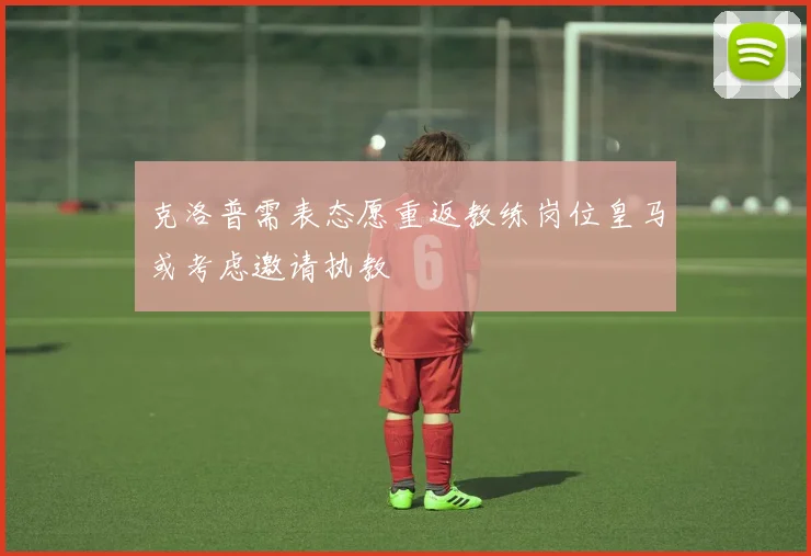 克洛普需表态愿重返教练岗位皇马或考虑邀请执教