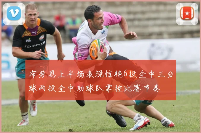 布劳恩上半场表现惊艳6投全中三分球两投全中助球队掌控比赛节奏