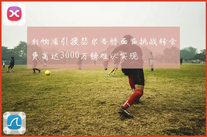 利物浦引援瑟尔洛特面临挑战转会费高达3000万镑难以实现