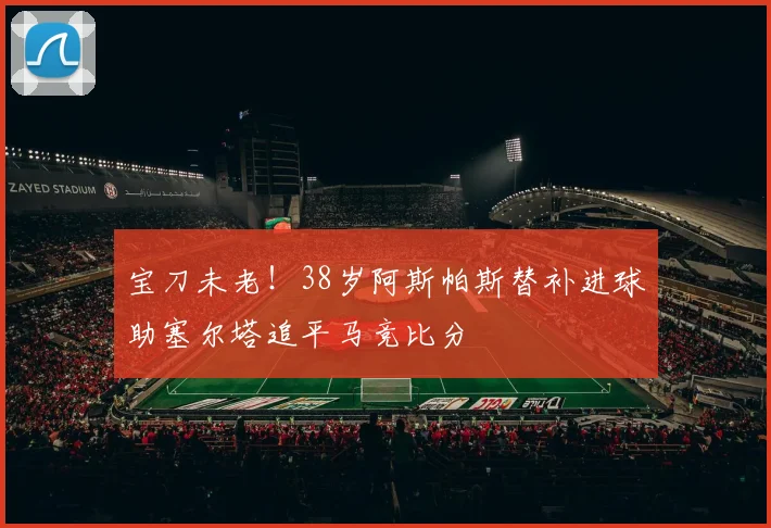 宝刀未老！38岁阿斯帕斯替补进球助塞尔塔追平马竞比分