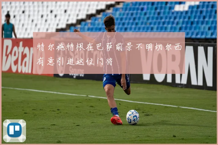 特尔施特根在巴萨前景不明切尔西有意引进这位门将