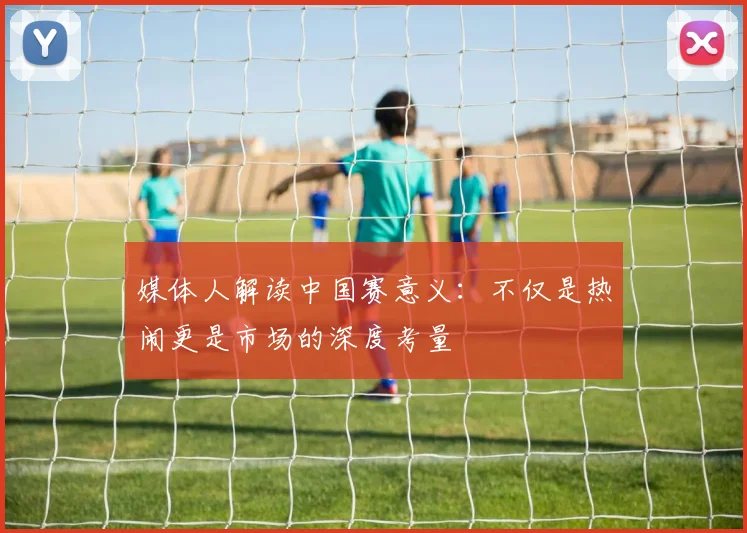 媒体人解读中国赛意义：不仅是热闹更是市场的深度考量