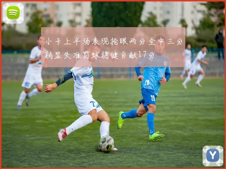 小卡上半场表现抢眼两分全中三分稍显失准罚球稳健贡献17分