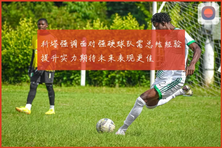 科塔强调面对强硬球队需总结经验提升实力期待未来表现更佳