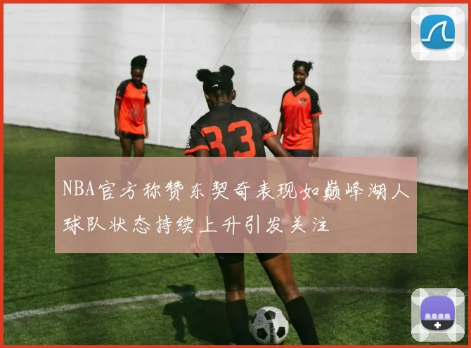 NBA官方称赞东契奇表现如巅峰湖人球队状态持续上升引发关注