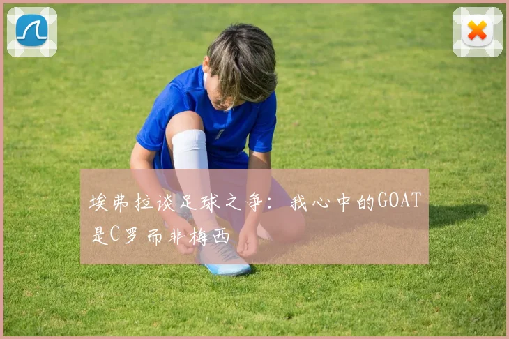 埃弗拉谈足球之争：我心中的GOAT是C罗而非梅西