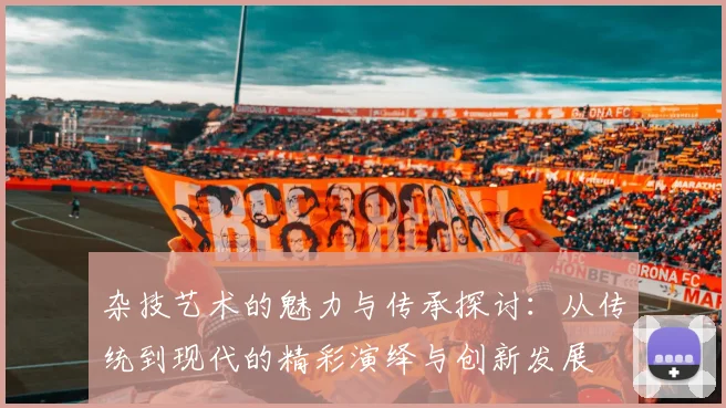 杂技艺术的魅力与传承探讨：从传统到现代的精彩演绎与创新发展