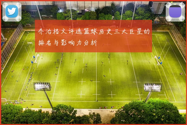 乔治格文评选篮球历史三大巨星的排名与影响力分析