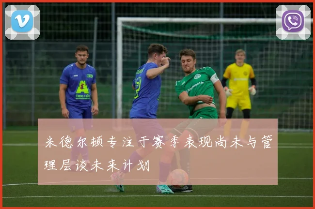 米德尔顿专注于赛季表现尚未与管理层谈未来计划