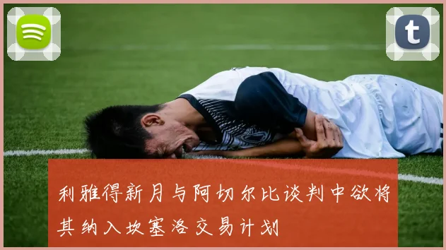 利雅得新月与阿切尔比谈判中欲将其纳入坎塞洛交易计划