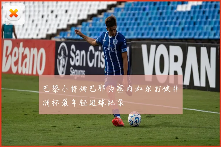 巴黎小将姆巴耶为塞内加尔打破非洲杯最年轻进球纪录