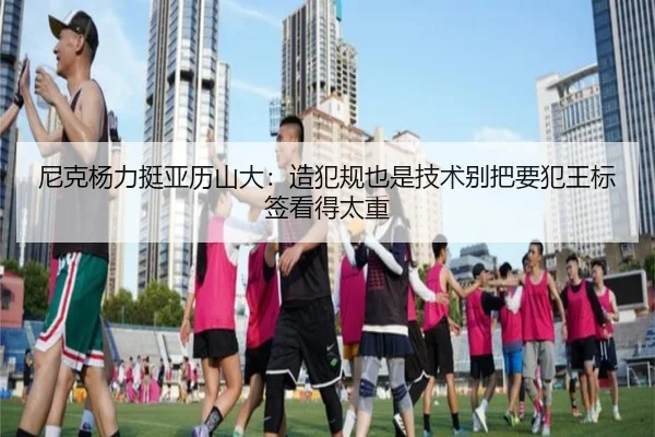 尼克杨力挺亚历山大:造犯规也是技术别把要犯王标签看得太重